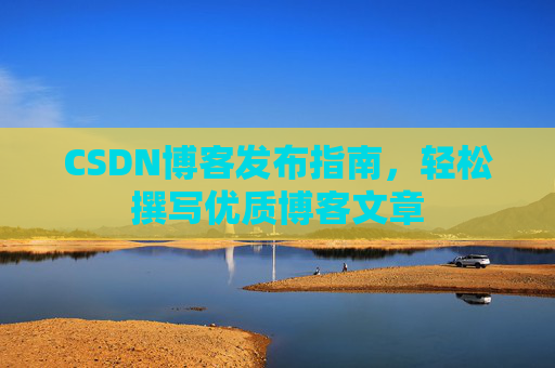 CSDN博客发布指南，轻松撰写优质博客文章